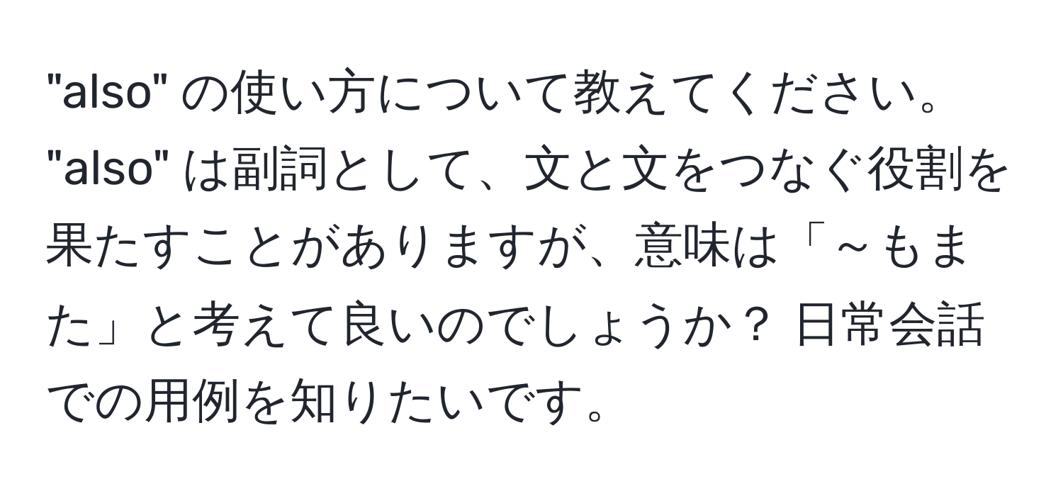 "also" の使い方について教えてください。 "also" は副詞として、文と文をつなぐ役割を果たすことがありますが、意味は「～もまた」と考えて良いのでしょうか？ 日常会話での用例を知りたいです。