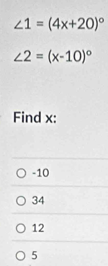 ∠ 1=(4x+20)^circ 
∠ 2=(x-10)^circ 
Find x :
-10
34
12
5