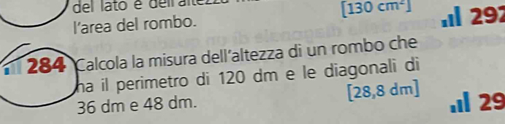 del lato é deil altez 
l’area del rombo. [130cm^2] 292 
284 Calcola la misura dell´altezza di un rombo che 
ha il perimetro di 120 dm e le diagonali di
[28,8dm]
36 dm e 48 dm. . 29