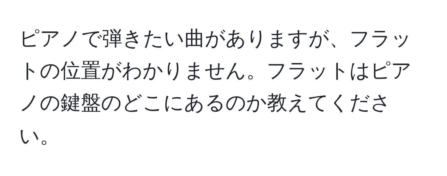 ピアノで弾きたい曲がありますが、フラットの位置がわかりません。フラットはピアノの鍵盤のどこにあるのか教えてください。