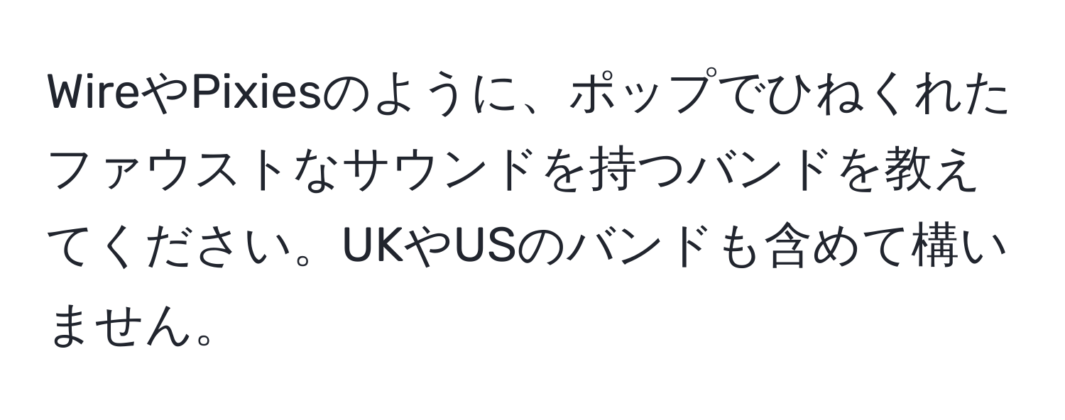 WireやPixiesのように、ポップでひねくれたファウストなサウンドを持つバンドを教えてください。UKやUSのバンドも含めて構いません。