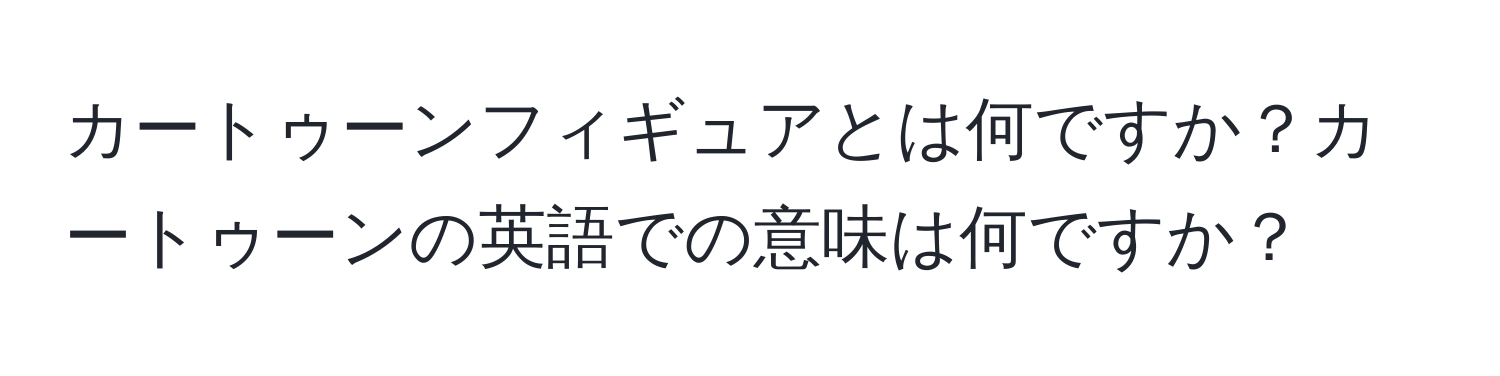 カートゥーンフィギュアとは何ですか？カートゥーンの英語での意味は何ですか？