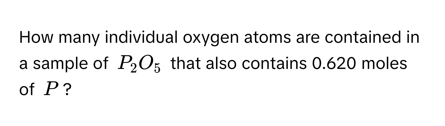 How many individual oxygen atoms are contained in a sample of $P_2O_5$ that also contains 0.620 moles of $P$?