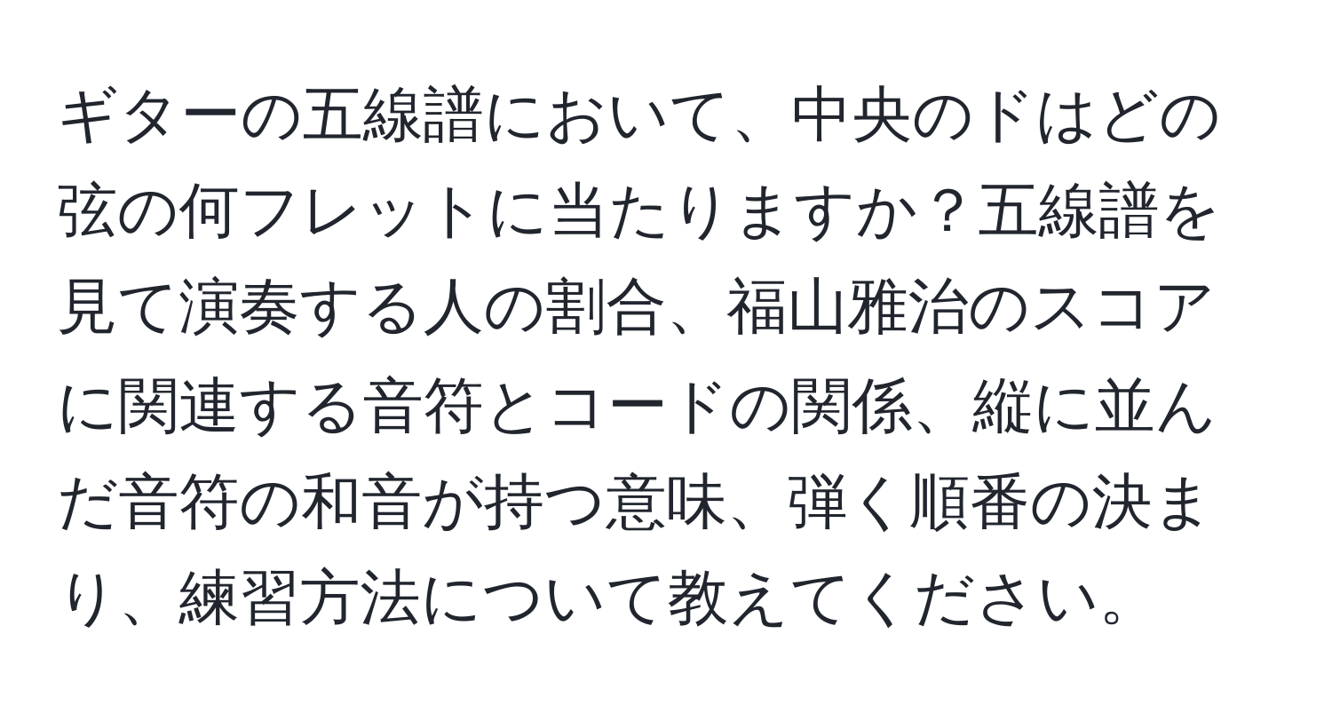 ギターの五線譜において、中央のドはどの弦の何フレットに当たりますか？五線譜を見て演奏する人の割合、福山雅治のスコアに関連する音符とコードの関係、縦に並んだ音符の和音が持つ意味、弾く順番の決まり、練習方法について教えてください。