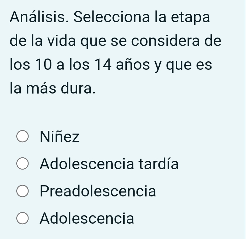 Análisis. Selecciona la etapa
de la vida que se considera de
los 10 a los 14 años y que es
la más dura.
Niñez
Adolescencia tardía
Preadolescencia
Adolescencia