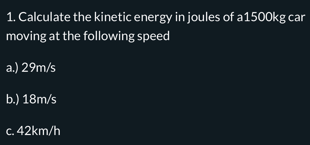 Calculate the kinetic energy in joules of a1500kg car 
moving at the following speed 
a.) 29m/s
b.) 18m/s
c. 42km/h