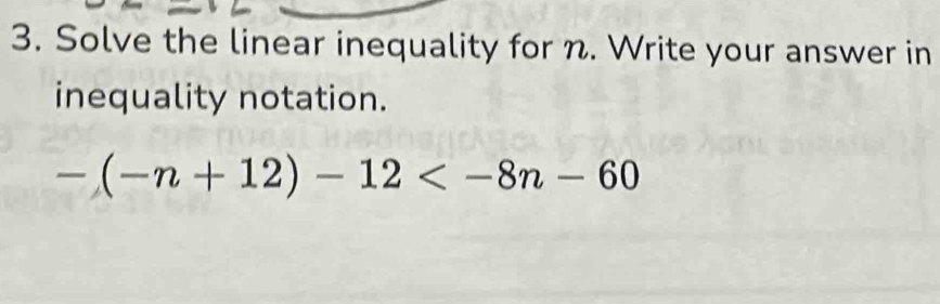 Solve the linear inequality for n. Write your answer in 
inequality notation.
-(-n+12)-12