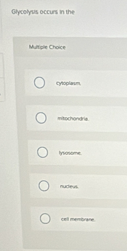 Glycolysis occurs in the
Multiple Choice
cytoplasm.
mitochondria.
lysosome.
nucleus.
cell membrane.