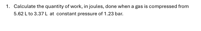 Calculate the quantity of work, in joules, done when a gas is compressed from
5.62 L to 3.37 L at constant pressure of 1.23 bar.