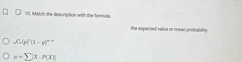 Match the description with the formula. 
the expected value or mean probability
_nC_r(p)^r(1-p)^n-r
mu =sumlimits [X· P(X)]