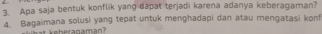 Apa saja bentuk konflik yang dapat terjadi karena adanya keberagaman? 
4. Bagaimana solusi yang tepat untuk menghadapi dan atau mengatasi konf 
kihat keheragaman?