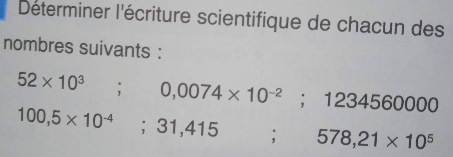 Déterminer l'écriture scientifique de chacun des 
nombres suivants :
52* 10^3;
0,0074* 10^(-2); 1234560000
100,5* 10^(-4); 31,415° 578,21* 10^5