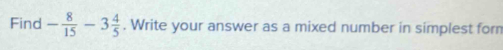 Find - 8/15 -3 4/5 . Write your answer as a mixed number in simplest form