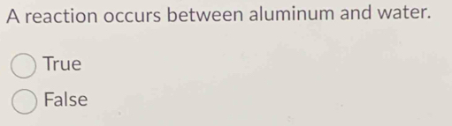 A reaction occurs between aluminum and water.
True
False