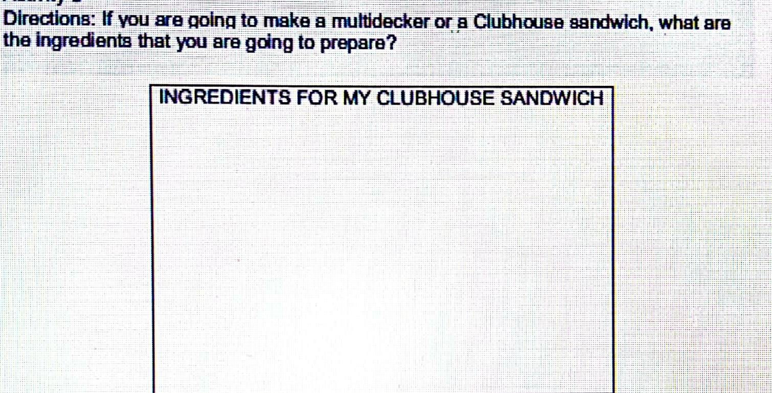 Directions: If you are going to make a multidecker or a Clubhouse sandwich, what are 
the ingredients that you are going to prepare? 
INGREDIENTS FOR MY CLUBHOUSE SANDWICH