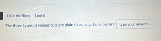 Fill in the Blank 1 point 
The three types of veneer cuts are plain sliced, quarter sliced and type your answer...