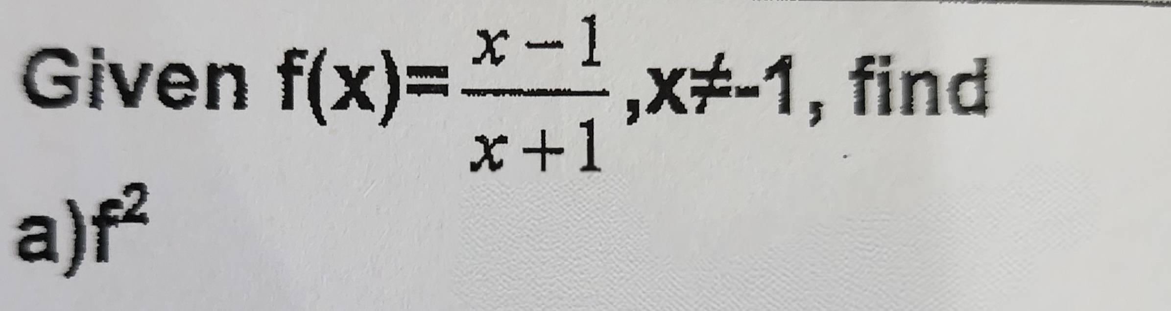 Given f(x)= (x-1)/x+1 , x!= -1 , find 
a) f^2