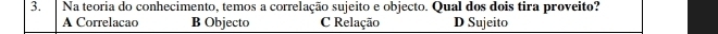 Na teoria do conhecimento, temos a correlação sujeito e objecto. Qual dos dois tira proveito?
A Correlacao B Objecto C Relação D Sujeito