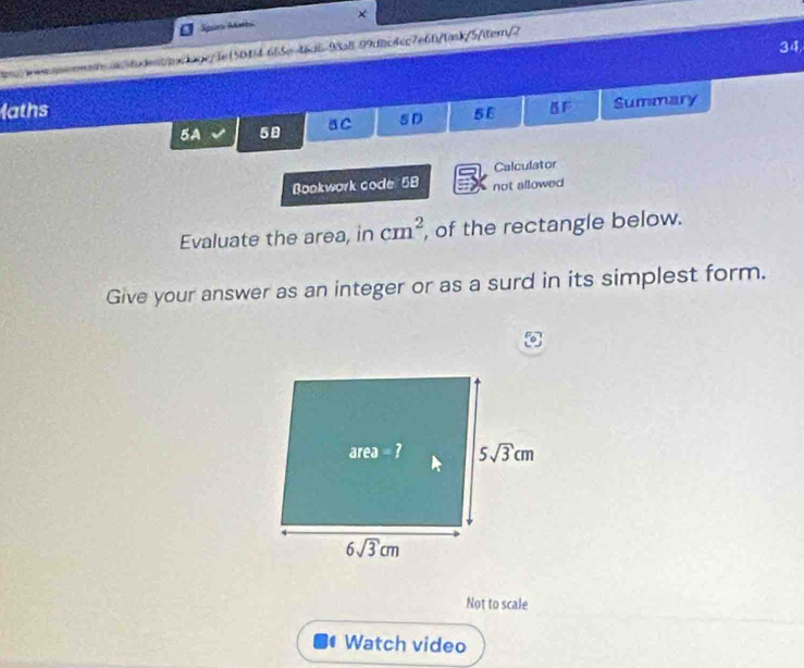 ×
Spurs Mates
34
odent/awriage/1e(5044 655e-46d6-98a8 99d8c4cc7e66/tas)/5/tern/2
1aths 5 D 58 5F Summary
5A 50 BC
Calculator
Bookwork code 58 not allowed
Evaluate the area, in cm^2 , of the rectangle below.
Give your answer as an integer or as a surd in its simplest form.
Not to scale
Watch video