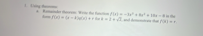 Using theorems: in the 
a. Remainder theorem: Write the function f(x)=-3x^3+8x^2+10x-8
form f(x)=(x-k)q(x)+r for k=2+sqrt(2) , and demonstrate that f(k)=r.