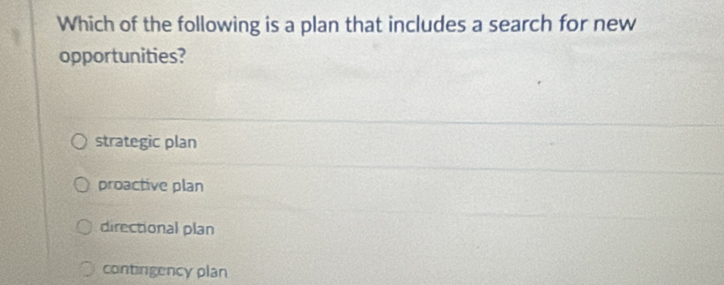 Which of the following is a plan that includes a search for new
opportunities?
strategic plan
proactive plan
directional plan
contingency plan