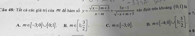 Tất cả các giá trị của M đề hàm số y= (sqrt(x-2m+3))/x-m + (3x-1)/sqrt(-x+m+5)  xác định trên khoảng (0;1) là
u 7:
A. m∈ [-3;0]∪ [0;1]. B. m∈ [1; 3/2 ]. C. m∈ [-3;0]. D. m∈ [-4;0]∪ [1; 3/2 ]. u 8