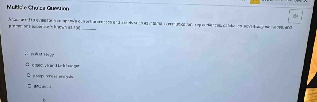 tool used to evaluate a company's current processes and assets such as internal communication, key audiences, databases, advertising messages, and
promotions expertise is known as a(n) _
pull strategy
objective and task budget
postpurchase analysis
IMC audit