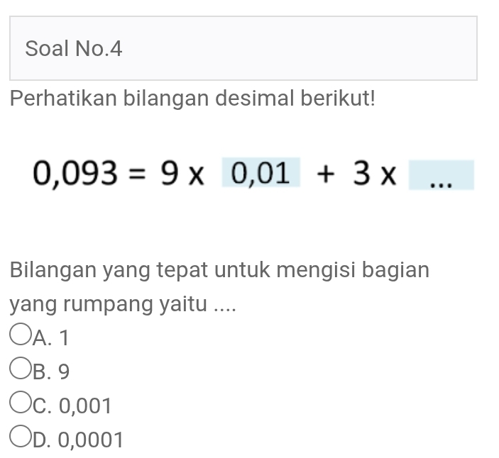 Soal No.4
Perhatikan bilangan desimal berikut!
0,093=9* 0,01+3* ... _° 
Bilangan yang tepat untuk mengisi bagian
yang rumpang yaitu ....
A. 1
B. 9
C. 0,001
D. 0,0001