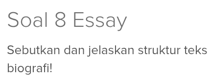 Soal 8 Essay 
Sebutkan dan jelaskan struktur teks 
biografi!