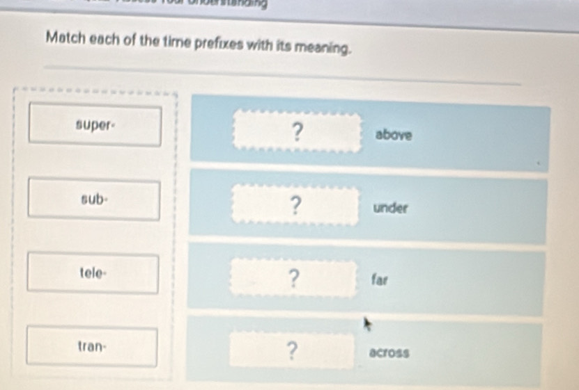 sanding 
Match each of the time prefixes with its meaning. 
super- ? above 
sub- 
? under 
? 
tele- far 
tran- ? across