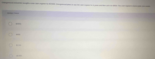 Oengewood industries bought a new cash register for $7,500, Crangewood plans to use the cash register for 4 years and then sell a for $600. The cash regiters deprcable cast naws
Multgle Chace
2600
$600
228.
16.000