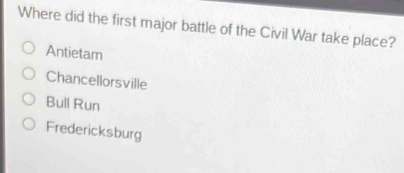 Where did the first major battle of the Civil War take place?
Antietam
Chancellorsville
Bull Run
Fredericksburg