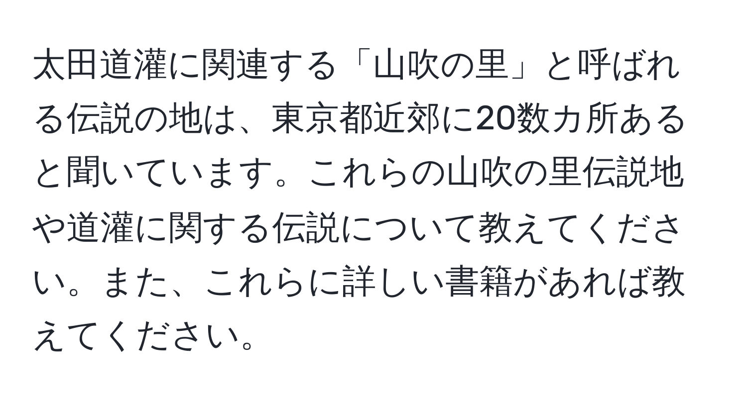 太田道灌に関連する「山吹の里」と呼ばれる伝説の地は、東京都近郊に20数カ所あると聞いています。これらの山吹の里伝説地や道灌に関する伝説について教えてください。また、これらに詳しい書籍があれば教えてください。