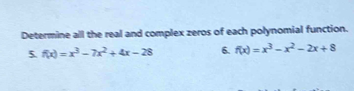 Determine all the real and complex zeros of each polynomial function. 
5. f(x)=x^3-7x^2+4x-28 6. f(x)=x^3-x^2-2x+8