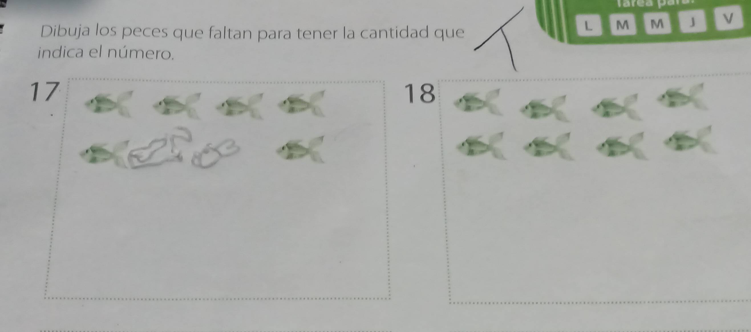 Dibuja los peces que faltan para tener la cantidad que 
L M M J V 
indica el número.
17
18