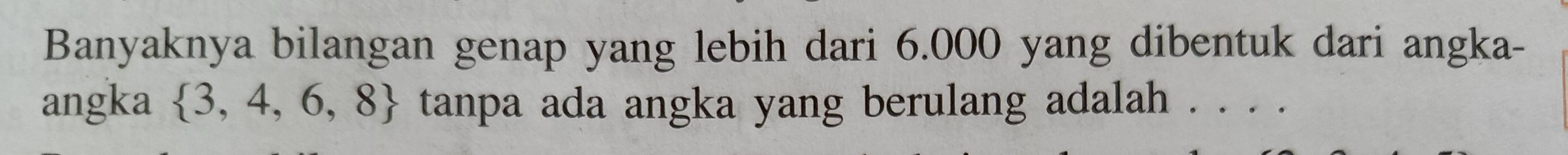 Banyaknya bilangan genap yang lebih dari 6.000 yang dibentuk dari angka- 
angka  3,4,6,8 tanpa ada angka yang berulang adalah ....