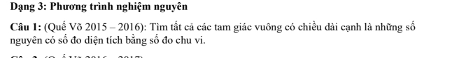 Dạng 3: Phương trình nghiệm nguyên 
Câu 1: (Quế Võ 2015 - 2016): Tìm tất cả các tam giác vuông có chiều dài cạnh là những số 
nguyên có số đo diện tích bằng số đo chu vi.