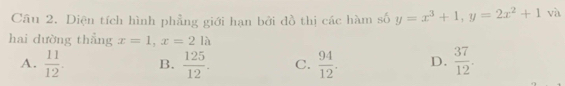 Diện tích hình phẳng giới hạn bởi đồ thị các hàm số y=x^3+1, y=2x^2+1 và
hai dường thẳng x=1, x=2la
A.  11/12 . B.  125/12 . C.  94/12 . D.  37/12 .