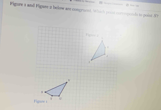 ecde by Renaissa Doogie Cla ssrom New Tab 
Figure 1 and Figure 2 below are congruent. Which point corresponds to point S?