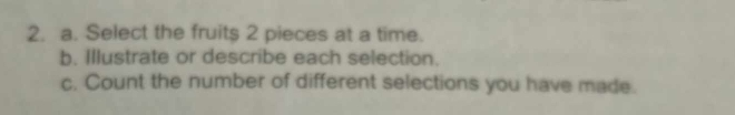 Select the fruits 2 pieces at a time. 
b. Illustrate or describe each selection. 
c. Count the number of different selections you have made.