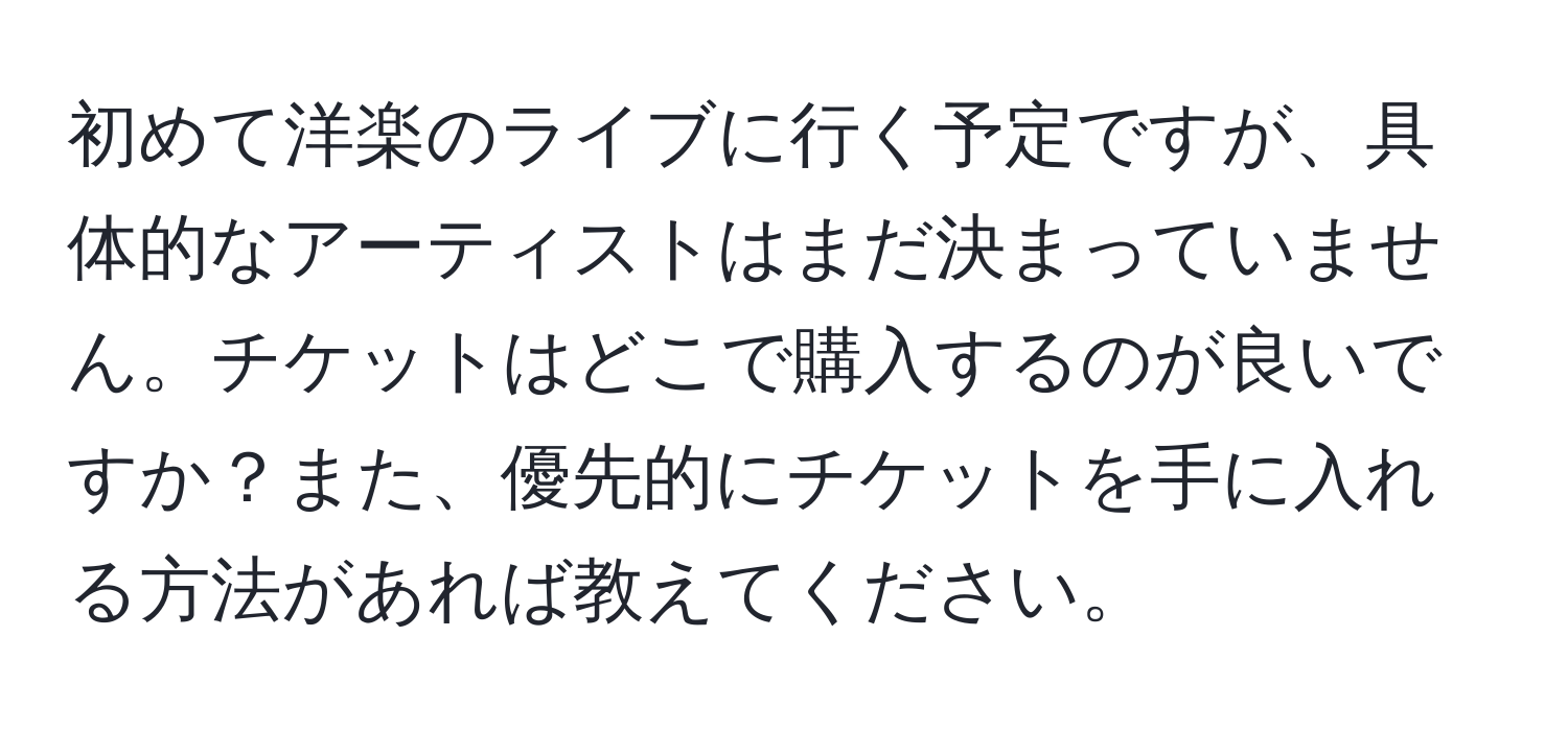 初めて洋楽のライブに行く予定ですが、具体的なアーティストはまだ決まっていません。チケットはどこで購入するのが良いですか？また、優先的にチケットを手に入れる方法があれば教えてください。