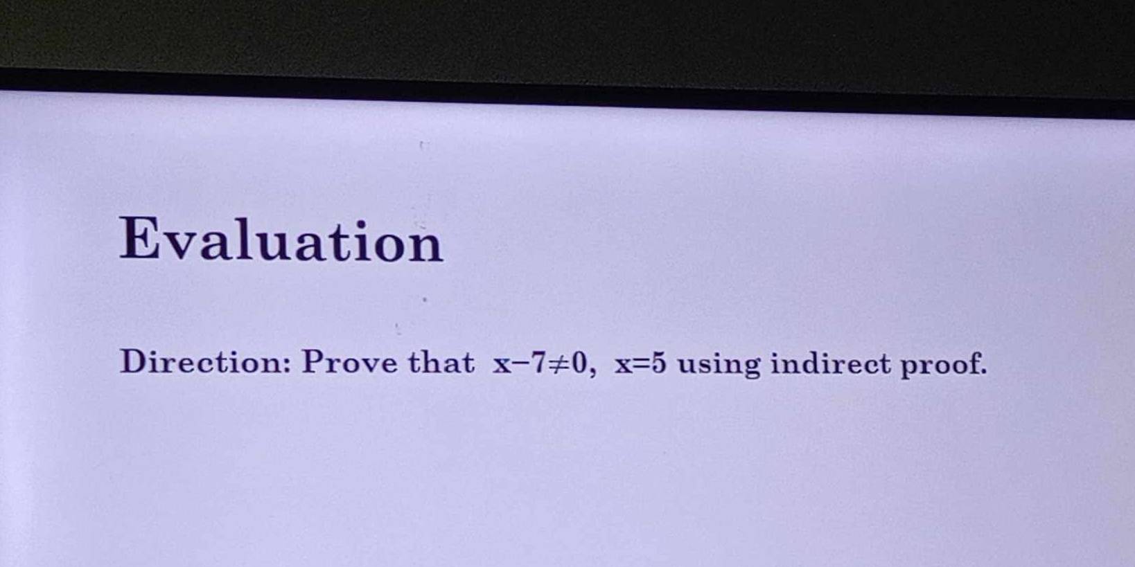 Evaluation 
Direction: Prove that x-7!= 0, x=5 using indirect proof.