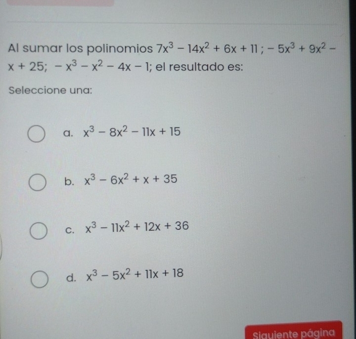 Al sumar los polinomios 7x^3-14x^2+6x+11; -5x^3+9x^2-
x+25; -x^3-x^2-4x-1; el resultado es:
Seleccione una:
a. x^3-8x^2-11x+15
b. x^3-6x^2+x+35
C. x^3-11x^2+12x+36
d. x^3-5x^2+11x+18
Siquiente página