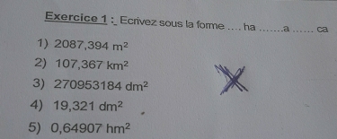 Ecrivez sous la forme _ha _a _ca 
1) 2087,394m^2
2) 107,367km^2
3) 270953184dm^2
4) 19,321dm^2
5) 0,64907hm^2