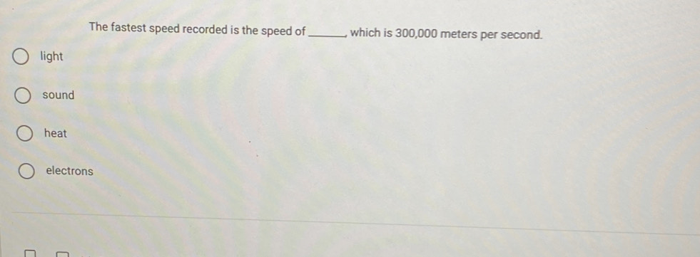 The fastest speed recorded is the speed of _, which is 300,000 meters per second.
light
sound
heat
electrons