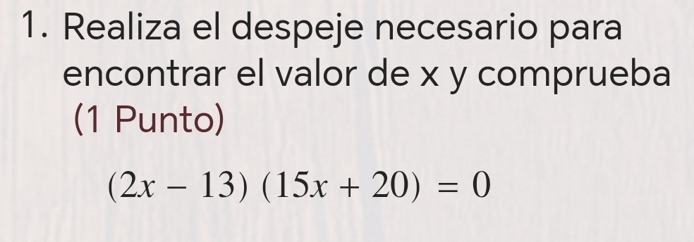 Realiza el despeje necesario para 
encontrar el valor de x y comprueba 
(1 Punto)
(2x-13)(15x+20)=0