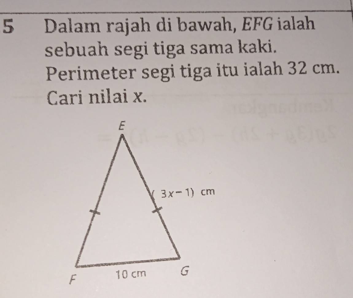 Dalam rajah di bawah, EFG ialah
sebuah segi tiga sama kaki.
Perimeter segi tiga itu ialah 32 cm.
Cari nilai x.