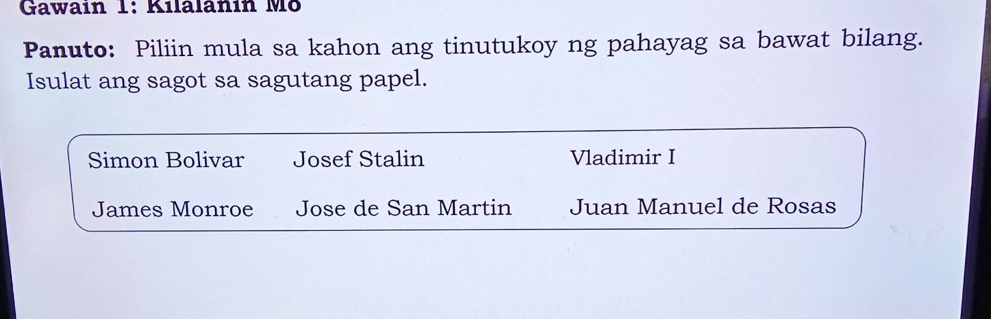 Gawain 1: Kilalanín Mö
Panuto: Piliin mula sa kahon ang tinutukoy ng pahayag sa bawat bilang.
Isulat ang sagot sa sagutang papel.
Simon Bolivar Josef Stalin Vladimir I
James Monroe Jose de San Martin Juan Manuel de Rosas