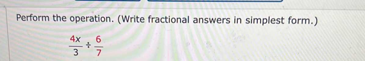 Perform the operation. (Write fractional answers in simplest form.)
 4x/3 /  6/7 