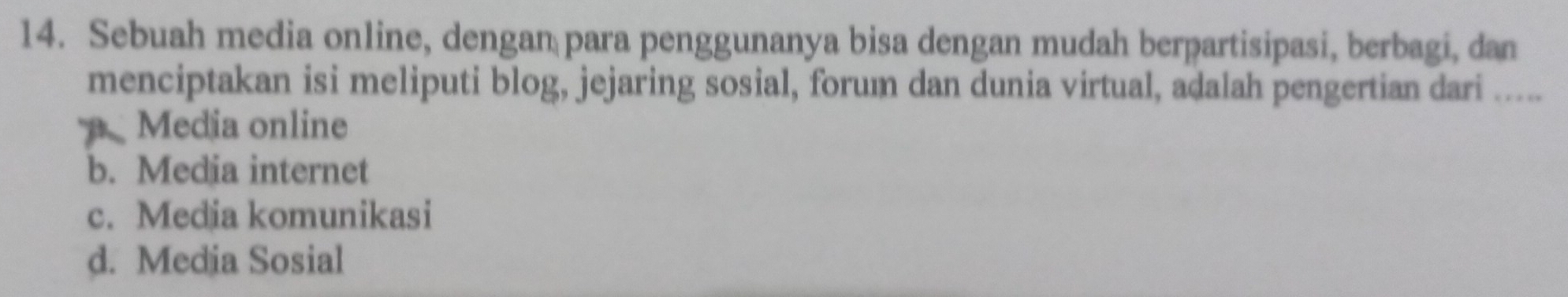 Sebuah media online, dengan para penggunanya bisa dengan mudah berpartisipasi, berbagi, dan
menciptakan isi meliputi blog, jejaring sosial, forum dan dunia virtual, adalah pengertian dari .....
Media online
b. Media internet
c. Media komunikasi
d. Media Sosial